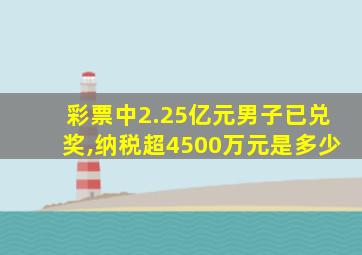 彩票中2.25亿元男子已兑奖,纳税超4500万元是多少