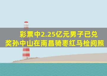 彩票中2.25亿元男子已兑奖孙中山在南昌骑枣红马检阅照