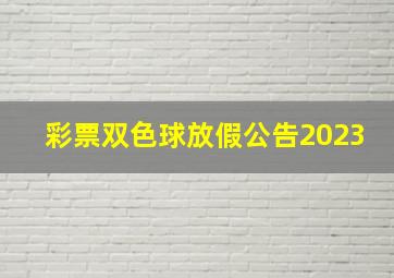 彩票双色球放假公告2023