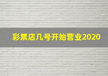 彩票店几号开始营业2020