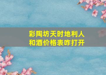 彩陶坊天时地利人和酒价格表咋打开