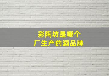 彩陶坊是哪个厂生产的酒品牌