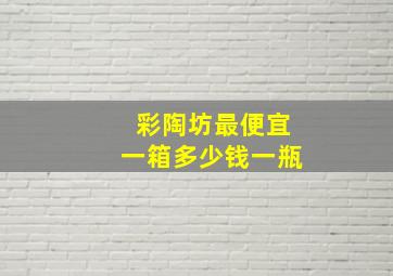 彩陶坊最便宜一箱多少钱一瓶