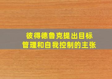 彼得德鲁克提出目标管理和自我控制的主张