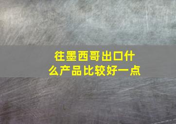 往墨西哥出口什么产品比较好一点