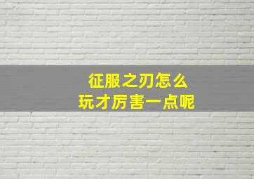 征服之刃怎么玩才厉害一点呢