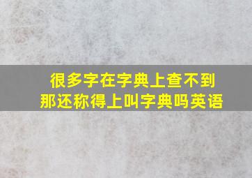 很多字在字典上查不到那还称得上叫字典吗英语