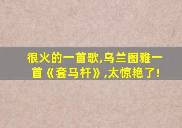 很火的一首歌,乌兰图雅一首《套马杆》,太惊艳了!