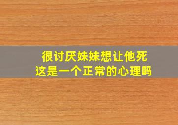 很讨厌妹妹想让他死这是一个正常的心理吗