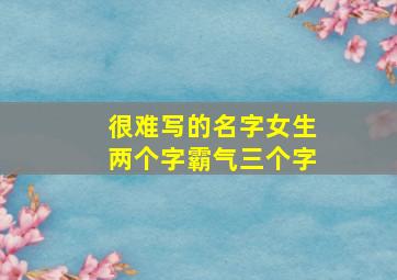 很难写的名字女生两个字霸气三个字