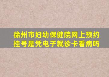 徐州市妇幼保健院网上预约挂号是凭电子就诊卡看病吗