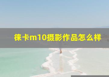 徕卡m10摄影作品怎么样