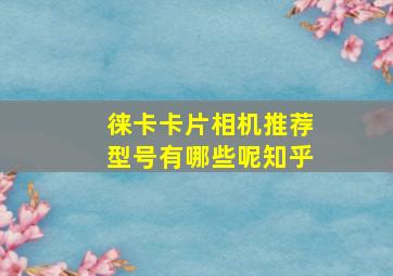 徕卡卡片相机推荐型号有哪些呢知乎