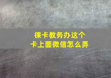 徕卡教务办这个卡上面微信怎么弄