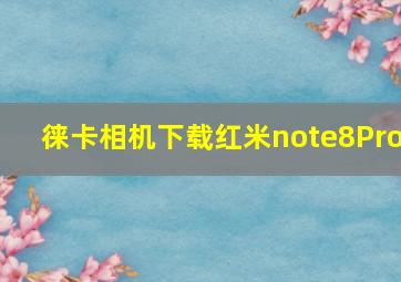 徕卡相机下载红米note8Pro