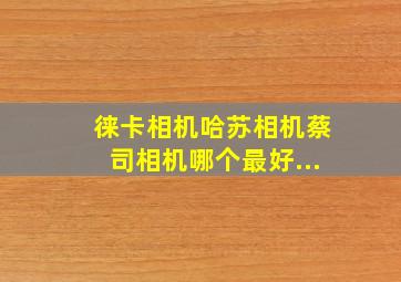 徕卡相机哈苏相机蔡司相机哪个最好...