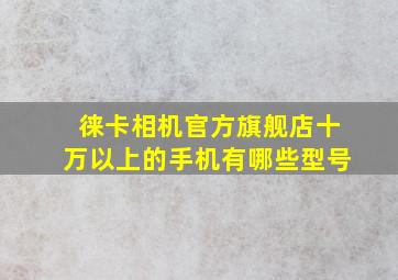 徕卡相机官方旗舰店十万以上的手机有哪些型号