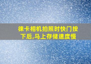 徕卡相机拍照时快门按下后,马上存储速度慢