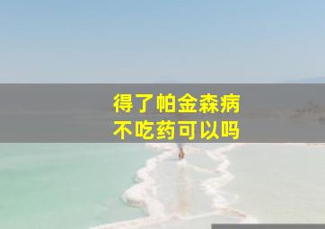 得了帕金森病不吃药可以吗