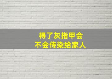 得了灰指甲会不会传染给家人