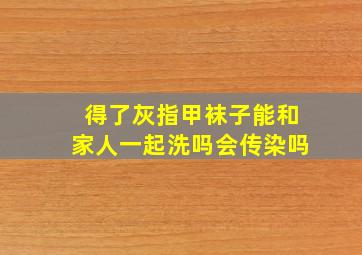 得了灰指甲袜子能和家人一起洗吗会传染吗