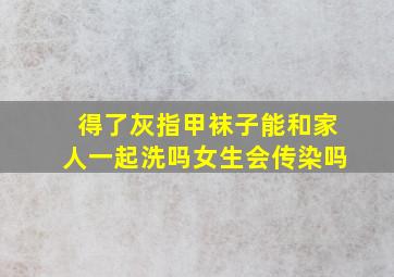 得了灰指甲袜子能和家人一起洗吗女生会传染吗