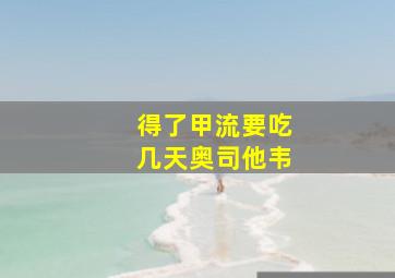 得了甲流要吃几天奥司他韦