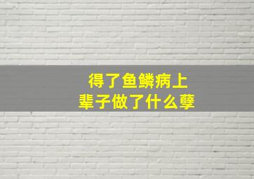 得了鱼鳞病上辈子做了什么孽