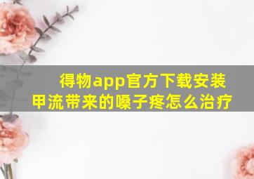 得物app官方下载安装甲流带来的嗓子疼怎么治疗