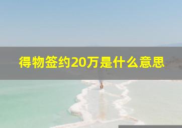 得物签约20万是什么意思