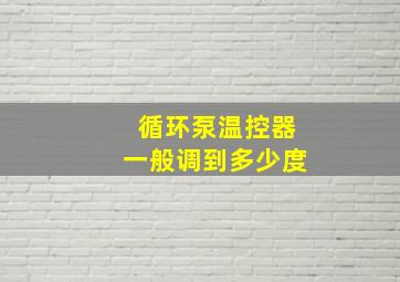 循环泵温控器一般调到多少度