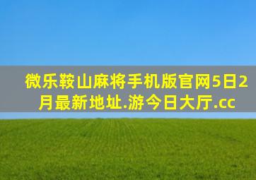 微乐鞍山麻将手机版官网5日2月最新地址.游今日大厅.cc