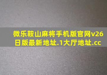 微乐鞍山麻将手机版官网v26日版最新地址.1大厅地址.cc