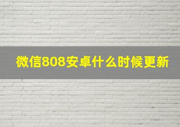 微信808安卓什么时候更新