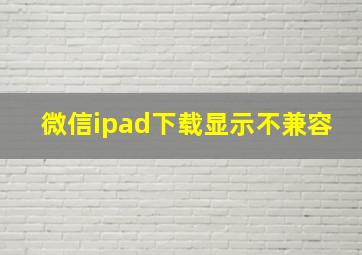 微信ipad下载显示不兼容