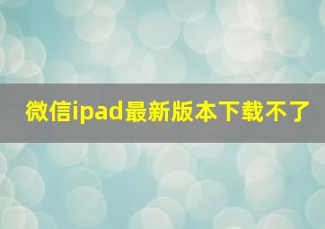 微信ipad最新版本下载不了