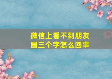 微信上看不到朋友圈三个字怎么回事