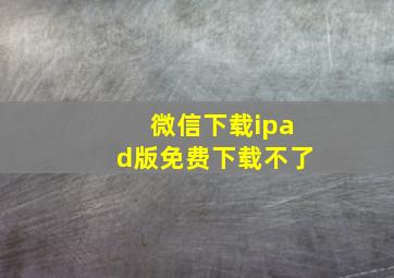 微信下载ipad版免费下载不了