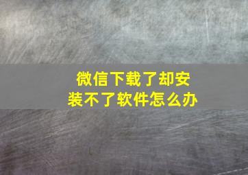 微信下载了却安装不了软件怎么办