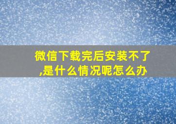 微信下载完后安装不了,是什么情况呢怎么办