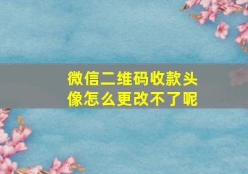 微信二维码收款头像怎么更改不了呢