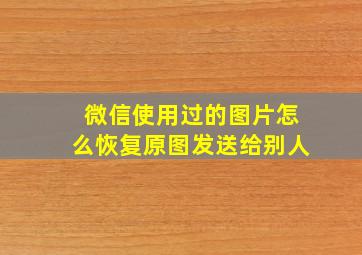 微信使用过的图片怎么恢复原图发送给别人