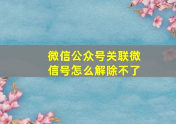 微信公众号关联微信号怎么解除不了