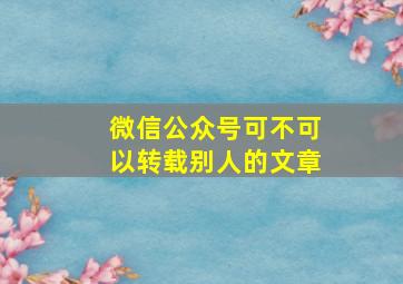 微信公众号可不可以转载别人的文章