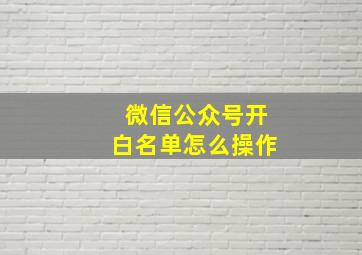 微信公众号开白名单怎么操作