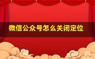 微信公众号怎么关闭定位