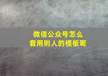 微信公众号怎么套用别人的模板呢