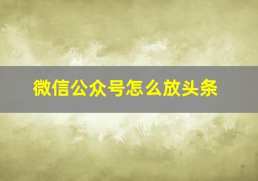 微信公众号怎么放头条