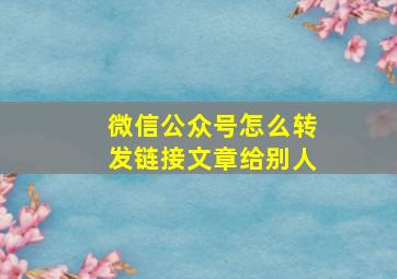 微信公众号怎么转发链接文章给别人