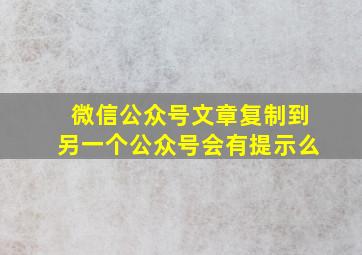 微信公众号文章复制到另一个公众号会有提示么